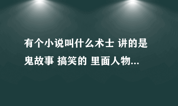 有个小说叫什么术士 讲的是鬼故事 搞笑的 里面人物有一个吊死鬼，一个狐狸精 还有什么不记得了