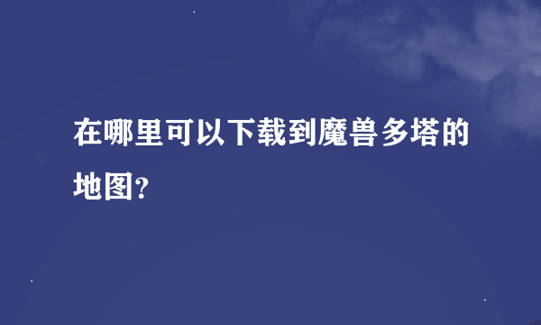 在哪里可以下载到魔兽多塔的地图？