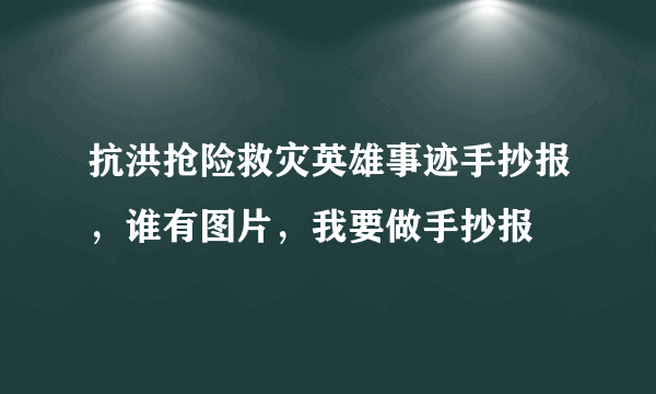 抗洪抢险救灾英雄事迹手抄报，谁有图片，我要做手抄报