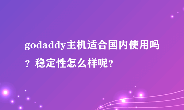 godaddy主机适合国内使用吗？稳定性怎么样呢？