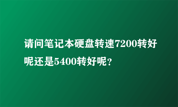 请问笔记本硬盘转速7200转好呢还是5400转好呢？