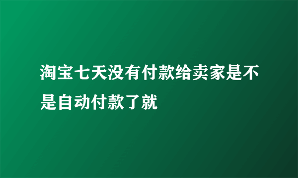 淘宝七天没有付款给卖家是不是自动付款了就