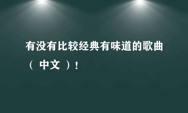 有没有比较经典有味道的歌曲（ 中文 ）！