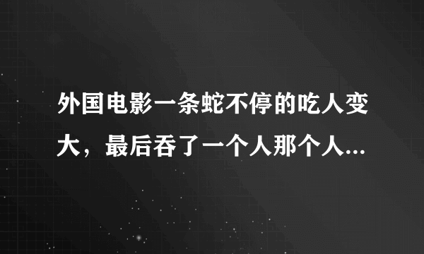 外国电影一条蛇不停的吃人变大，最后吞了一个人那个人把蛇的心脏挖出来了，蛇才死掉了这是什么电影 。