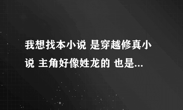 我想找本小说 是穿越修真小说 主角好像姓龙的 也是本YY小说