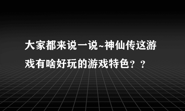 大家都来说一说~神仙传这游戏有啥好玩的游戏特色？？