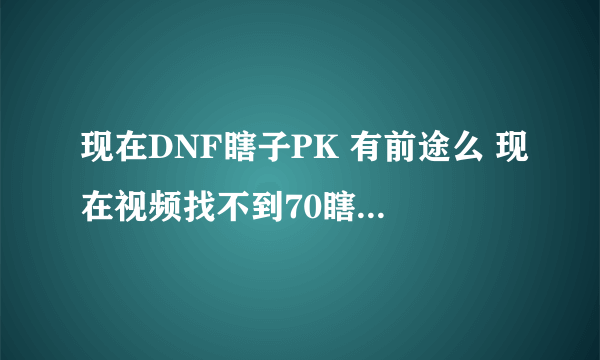 现在DNF瞎子PK 有前途么 现在视频找不到70瞎子的视频 现在没人玩瞎子了？