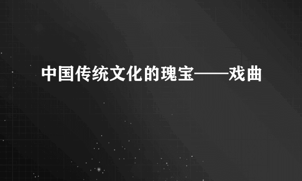 中国传统文化的瑰宝——戏曲