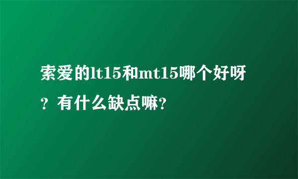 索爱的lt15和mt15哪个好呀？有什么缺点嘛？