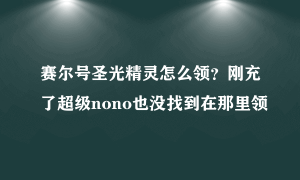 赛尔号圣光精灵怎么领？刚充了超级nono也没找到在那里领