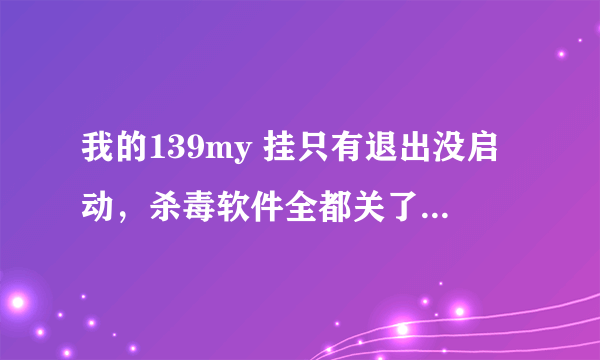 我的139my 挂只有退出没启动，杀毒软件全都关了，是什么问题友友们遇到过吗?怎么解决的，