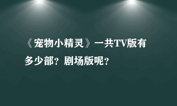 《宠物小精灵》一共TV版有多少部？剧场版呢？