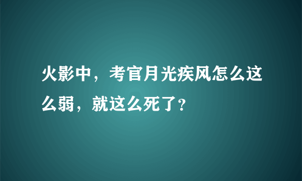 火影中，考官月光疾风怎么这么弱，就这么死了？