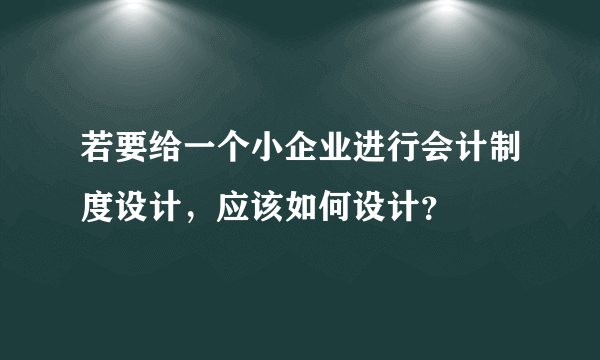 若要给一个小企业进行会计制度设计，应该如何设计？