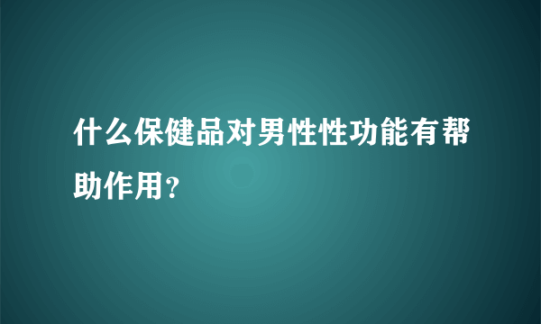 什么保健品对男性性功能有帮助作用？