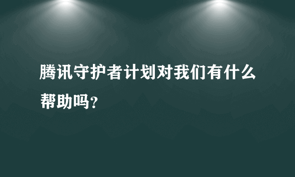 腾讯守护者计划对我们有什么帮助吗？