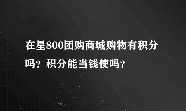 在星800团购商城购物有积分吗？积分能当钱使吗？