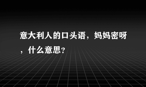 意大利人的口头语，妈妈密呀，什么意思？