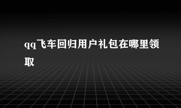 qq飞车回归用户礼包在哪里领取