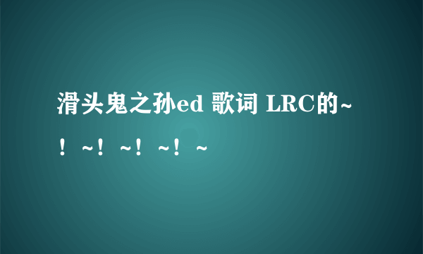 滑头鬼之孙ed 歌词 LRC的~！~！~！~！~