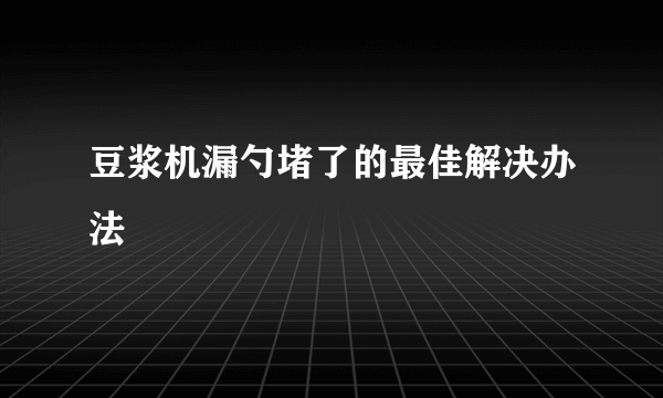 豆浆机漏勺堵了的最佳解决办法