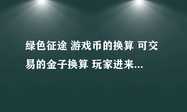 绿色征途 游戏币的换算 可交易的金子换算 玩家进来解释下拜托