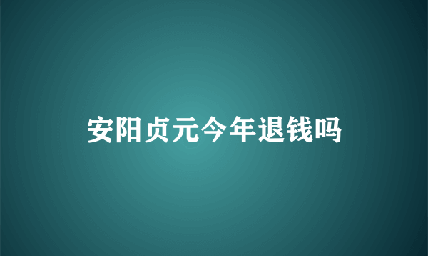 安阳贞元今年退钱吗