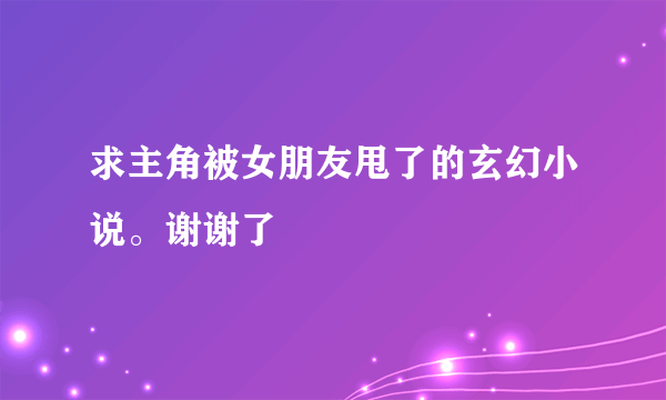 求主角被女朋友甩了的玄幻小说。谢谢了