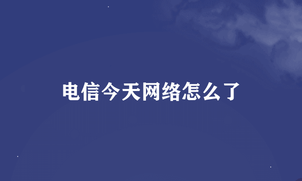 电信今天网络怎么了