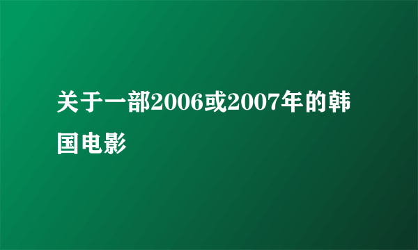 关于一部2006或2007年的韩国电影