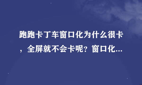 跑跑卡丁车窗口化为什么很卡，全屏就不会卡呢？窗口化fps35至60，而全屏fps基本上是60-62