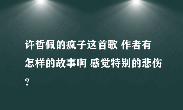 许哲佩的疯子这首歌 作者有怎样的故事啊 感觉特别的悲伤？