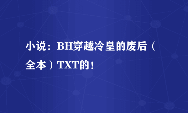 小说：BH穿越冷皇的废后（全本）TXT的！