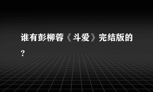 谁有彭柳蓉《斗爱》完结版的？