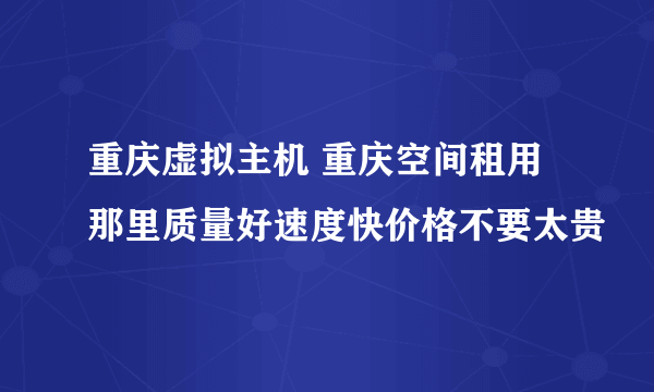 重庆虚拟主机 重庆空间租用 那里质量好速度快价格不要太贵