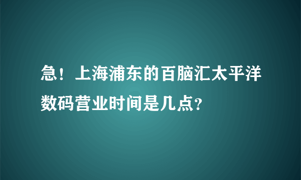 急！上海浦东的百脑汇太平洋数码营业时间是几点？