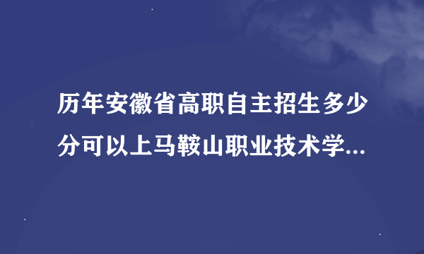 历年安徽省高职自主招生多少分可以上马鞍山职业技术学院？（满分300）