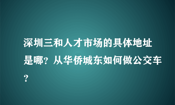 深圳三和人才市场的具体地址是哪？从华侨城东如何做公交车？