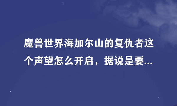 魔兽世界海加尔山的复仇者这个声望怎么开启，据说是要去火源之地门口开启，我不懂怎么在野外去。