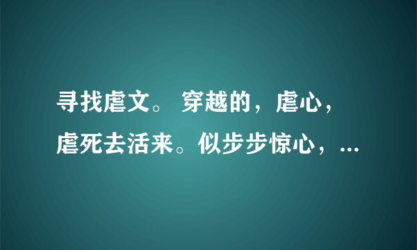 寻找虐文。 穿越的，虐心，虐死去活来。似步步惊心，东宫。谢谢各位。我会寻找满意答案给悬赏。 最好是有