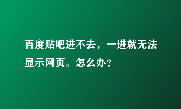 百度贴吧进不去，一进就无法显示网页。怎么办？