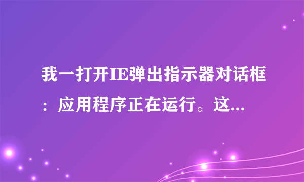 我一打开IE弹出指示器对话框：应用程序正在运行。这是怎么了？？还调不出打字法了