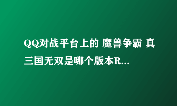 QQ对战平台上的 魔兽争霸 真三国无双是哪个版本RPG图？？？