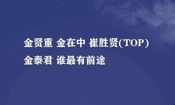 金贤重 金在中 崔胜贤(TOP) 金泰君 谁最有前途