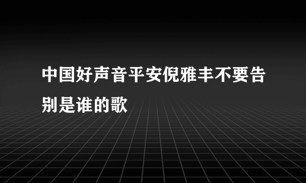 中国好声音平安倪雅丰不要告别是谁的歌