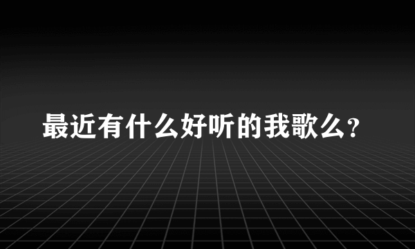 最近有什么好听的我歌么？