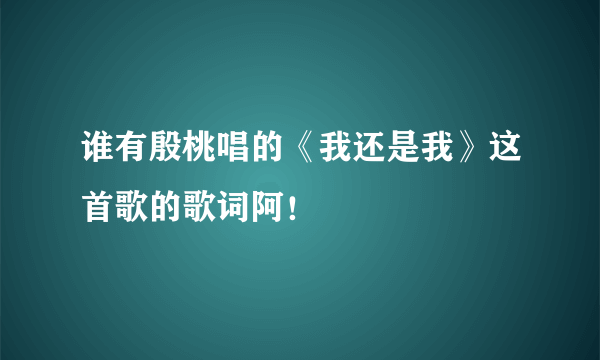 谁有殷桃唱的《我还是我》这首歌的歌词阿！