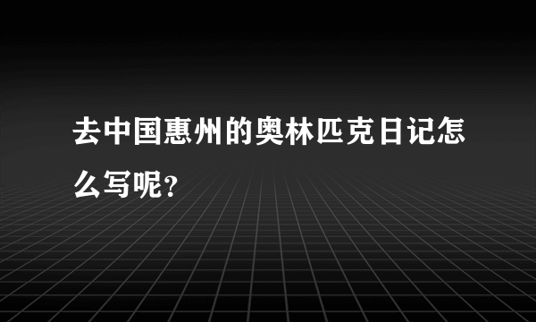 去中国惠州的奥林匹克日记怎么写呢？