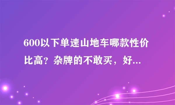 600以下单速山地车哪款性价比高？杂牌的不敢买，好的变速的买不起。希望朋友们给我推荐个质量不错的