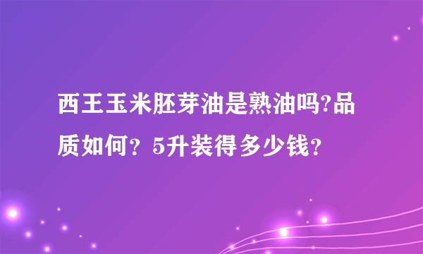 西王玉米胚芽油是熟油吗?品质如何？5升装得多少钱？